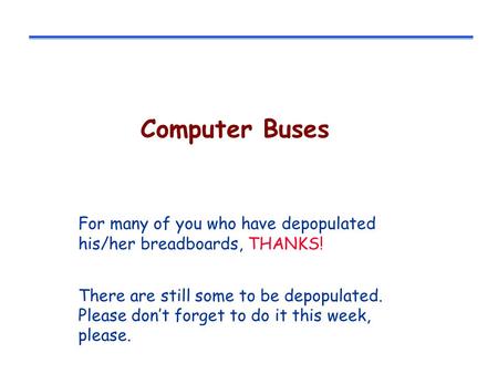 Computer Buses For many of you who have depopulated his/her breadboards, THANKS! There are still some to be depopulated. Please don’t forget to do it.