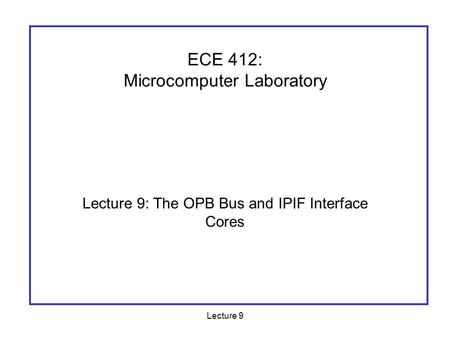 Lecture 9 Lecture 9: The OPB Bus and IPIF Interface Cores ECE 412: Microcomputer Laboratory.