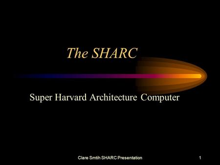 Clare Smtih SHARC Presentation1 The SHARC Super Harvard Architecture Computer.