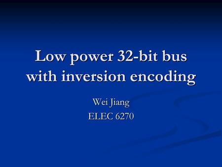 Low power 32-bit bus with inversion encoding Wei Jiang ELEC 6270.