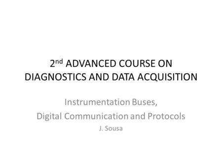 2 nd ADVANCED COURSE ON DIAGNOSTICS AND DATA ACQUISITION Instrumentation Buses, Digital Communication and Protocols J. Sousa.