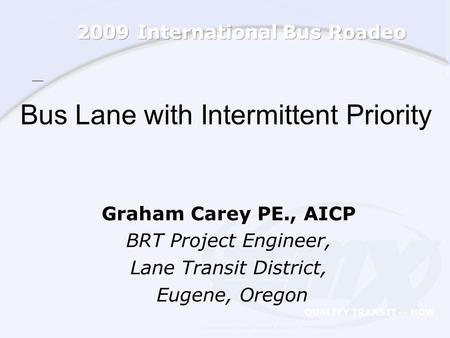 Bus Lane with Intermittent Priority Graham Carey PE., AICP BRT Project Engineer, Lane Transit District, Eugene, Oregon QUALITY TRANSIT -- NOW.