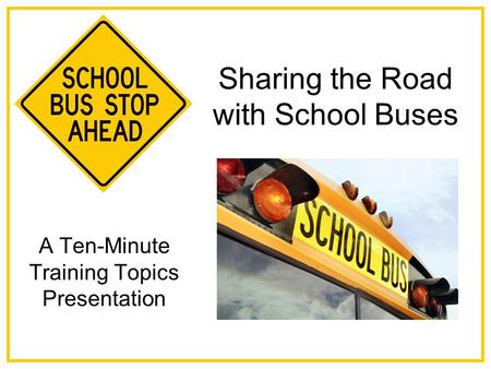 Sharing the Road with School Buses A Ten-Minute Training Topics Presentation.