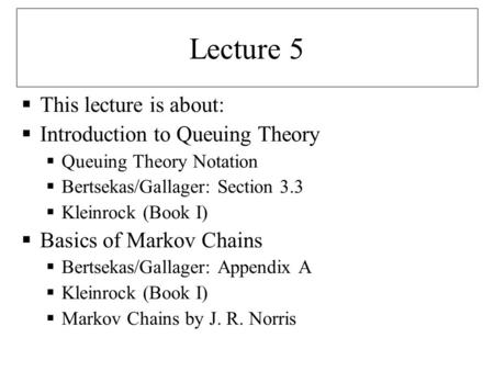 Lecture 5 This lecture is about: Introduction to Queuing Theory Queuing Theory Notation Bertsekas/Gallager: Section 3.3 Kleinrock (Book I) Basics of Markov.