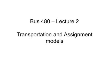 Bus 480 – Lecture 2 Transportation and Assignment models