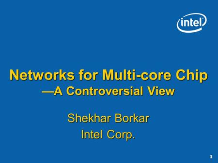 1 Networks for Multi-core Chip A Controversial View Shekhar Borkar Intel Corp.