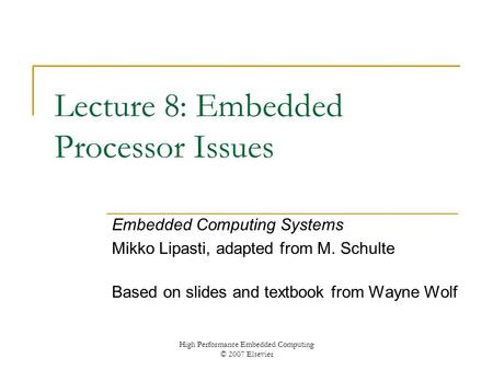 High Performance Embedded Computing © 2007 Elsevier Lecture 8: Embedded Processor Issues Embedded Computing Systems Mikko Lipasti, adapted from M. Schulte.