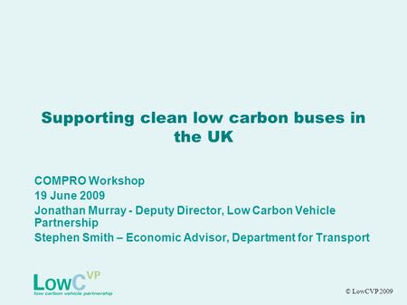 Supporting clean low carbon buses in the UK COMPRO Workshop 19 June 2009 Jonathan Murray - Deputy Director, Low Carbon Vehicle Partnership Stephen Smith.