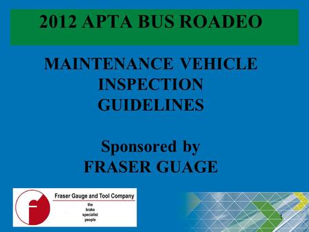 2012 APTA BUS ROADEO MAINTENANCE VEHICLE INSPECTION GUIDELINES Sponsored by FRASER GUAGE Revised: 04/16/2012 1 1.