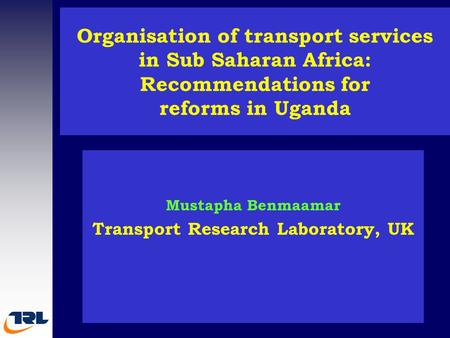 Organisation of transport services in Sub Saharan Africa: Recommendations for reforms in Uganda Mustapha Benmaamar Transport Research Laboratory, UK.