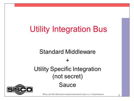 1 Utility Integration Bus Standard Middleware + Utility Specific Integration (not secret) Sauce Copyright 1998,1999 Systems Integration Specialists Company,