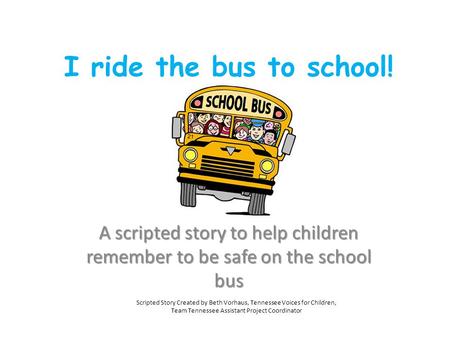 I ride the bus to school! A scripted story to help children remember to be safe on the school bus Scripted Story Created by Beth Vorhaus, Tennessee Voices.