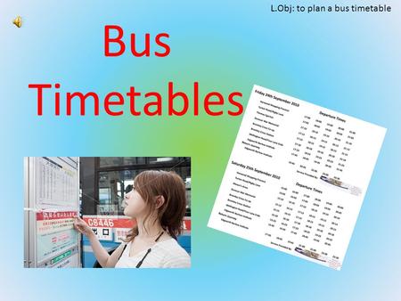 L.Obj: to plan a bus timetable Bus Timetables. L.Obj: to plan a bus timetable What Mathematics will you have to use when you plan a bus timetable?