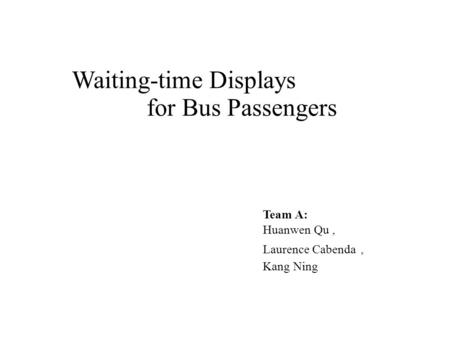 Waiting-time Displays for Bus Passengers Team A: Huanwen Qu, Laurence Cabenda, Kang Ning.