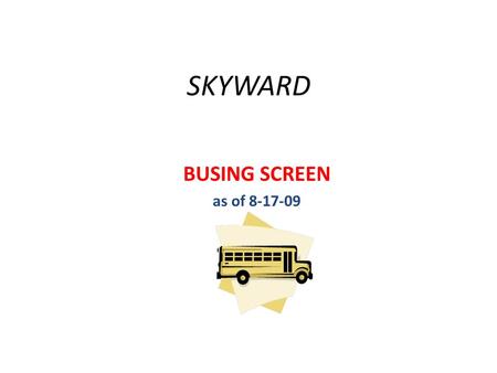 SKYWARD BUSING SCREEN as of 8-17-09. Skyward – First Student Bus Form Step 1 (School office) Parent completes the First Student bus request form for their.