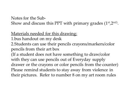 Notes for the Sub- Show and discuss this PPT with primary grades (1 st,2 nd). Materials needed for this drawing: 1.bus handout on my desk 2.Students can.