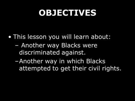 OBJECTIVES This lesson you will learn about: – Another way Blacks were discriminated against. –Another way in which Blacks attempted to get their civil.