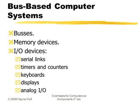 © 2008 Wayne Wolf Overheads for Computers as Components 2 nd ed. Bus-Based Computer Systems zBusses. zMemory devices. zI/O devices: yserial links ytimers.