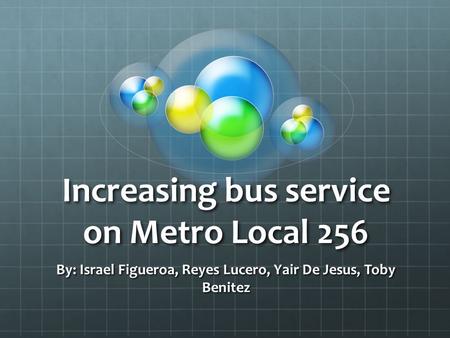 Increasing bus service on Metro Local 256 By: Israel Figueroa, Reyes Lucero, Yair De Jesus, Toby Benitez.