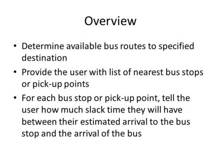 Overview Determine available bus routes to specified destination Provide the user with list of nearest bus stops or pick-up points For each bus stop or.