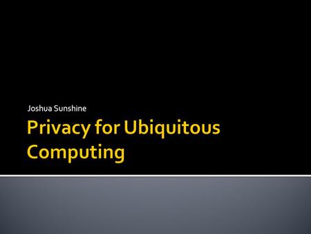 Joshua Sunshine. Defining Ubiquitous Computing Unique Privacy Problems Examples Exercise 1: Privacy Solution Privacy Tradeoffs Professional Solutions.