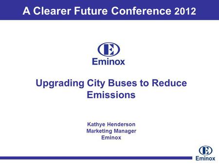A Clearer Future Conference 2012 Kathye Henderson Marketing Manager Eminox Upgrading City Buses to Reduce Emissions.
