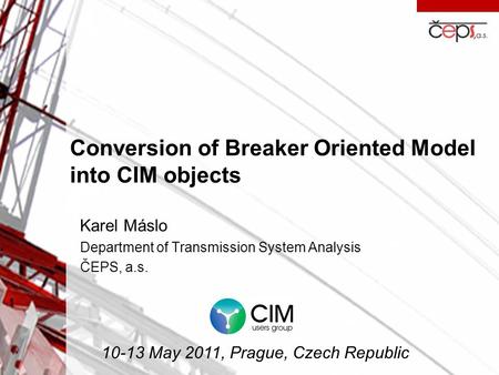 Conversion of Breaker Oriented Model into CIM objects Karel Máslo Department of Transmission System Analysis ČEPS, a.s. 10-13 May 2011, Prague, Czech Republic.