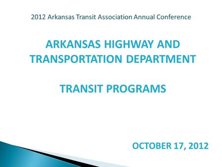 2012 Arkansas Transit Association Annual Conference ARKANSAS HIGHWAY AND TRANSPORTATION DEPARTMENT TRANSIT PROGRAMS OCTOBER 17, 2012.