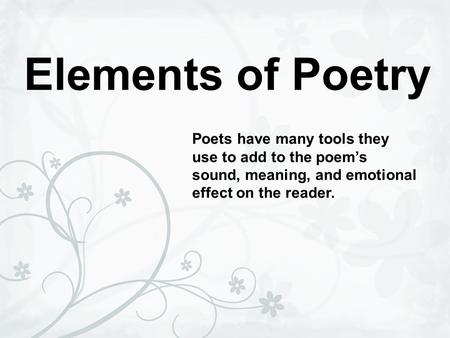 Elements of Poetry Poets have many tools they use to add to the poem’s sound, meaning, and emotional effect on the reader.