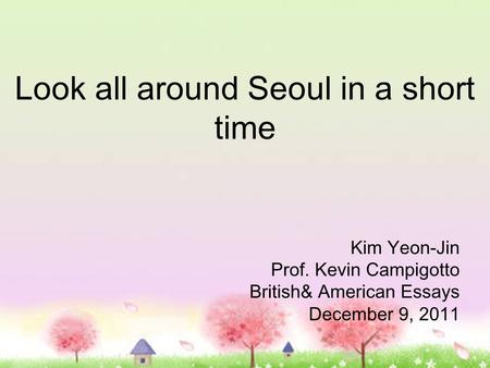 Look all around Seoul in a short time Kim Yeon-Jin Prof. Kevin Campigotto British& American Essays December 9, 2011.