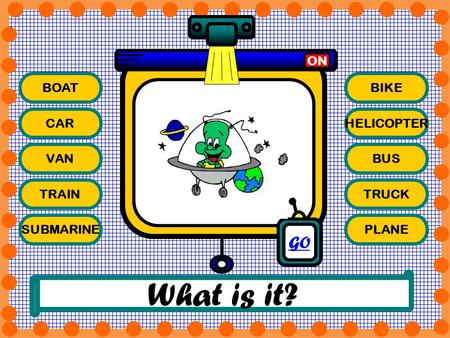 What is it? GO ON BOAT BIKE CAR HELICOPTER VAN BUS TRAIN TRUCK