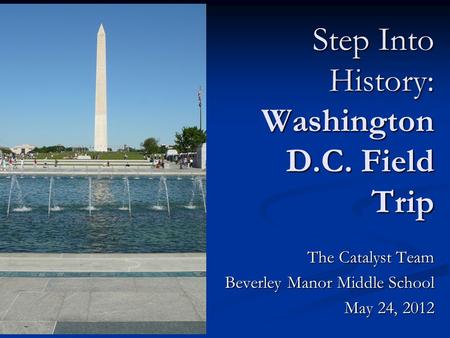 The Catalyst Team Beverley Manor Middle School May 24, 2012 Step Into History: Washington D.C. Field Trip.