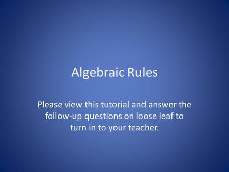 Algebraic Rules Please view this tutorial and answer the follow-up questions on loose leaf to turn in to your teacher.