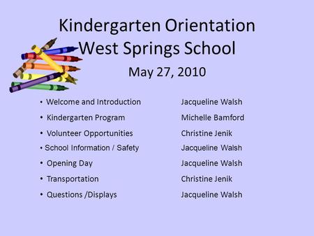 Kindergarten Orientation West Springs School May 27, 2010 Welcome and IntroductionJacqueline Walsh Kindergarten ProgramMichelle Bamford Volunteer OpportunitiesChristine.