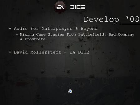 Develop 08 Audio For Multiplayer & Beyond –Mixing Case Studies From Battlefield: Bad Company & Frostbite David Möllerstedt – EA DICE.