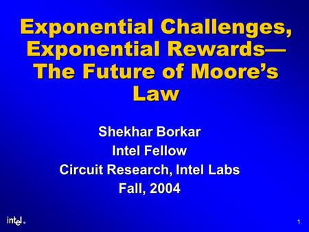 ® 1 Exponential Challenges, Exponential Rewards The Future of Moores Law Shekhar Borkar Intel Fellow Circuit Research, Intel Labs Fall, 2004.