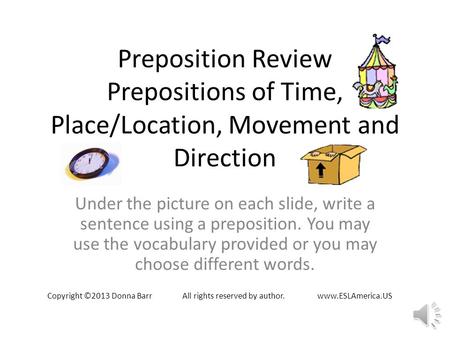 Preposition Review Prepositions of Time, Place/Location, Movement and Direction Under the picture on each slide, write a sentence using a preposition.
