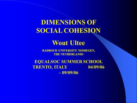 DIMENSIONS OF SOCIAL COHESION Wout Ultee RADBOUD UNIVERSITY NIJMEGEN, THE NETHERLANDS EQUALSOC SUMMER SCHOOL TRENTO, ITALY 04/09/06 – 09/09/06.