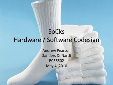 SoCks Hardware / Software Codesign Andrew Pearson Sanders DeNardi ECE6502 May 4, 2010.