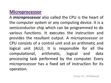 Microprocessor A microprocessor also called the CPU is the heart of the computer system or any computing device. It is a semiconductor chip which can be.