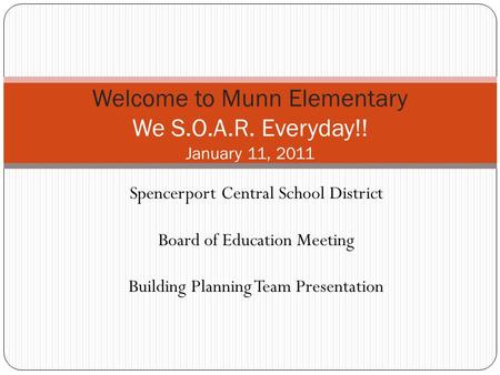 Welcome to Munn Elementary We S.O.A.R. Everyday!! January 11, 2011 Spencerport Central School District Board of Education Meeting Building Planning Team.