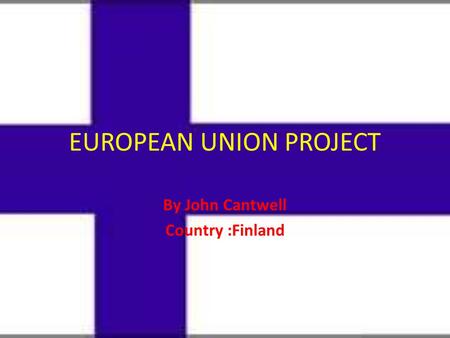 EUROPEAN UNION PROJECT By John Cantwell Country :Finland.