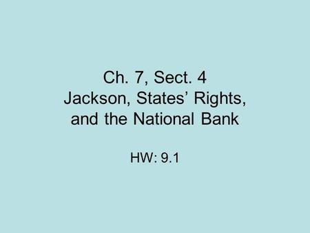 Ch. 7, Sect. 4 Jackson, States Rights, and the National Bank HW: 9.1.