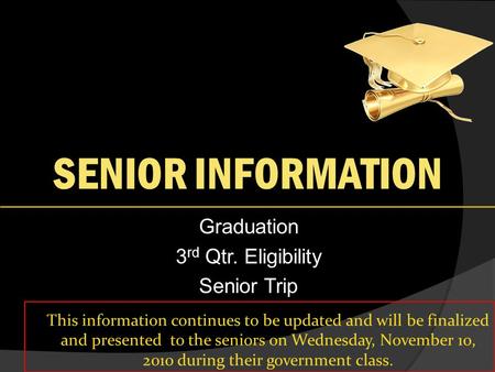 SENIOR INFORMATION Graduation 3 rd Qtr. Eligibility Senior Trip This information continues to be updated and will be finalized and presented to the seniors.