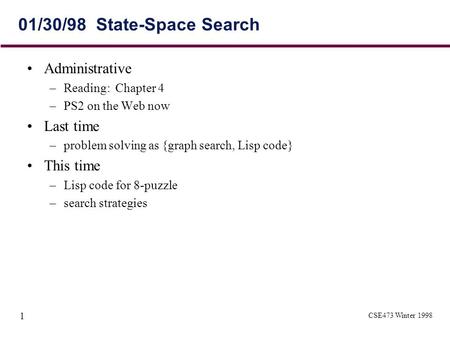 CSE473 Winter 1998 1 01/30/98 State-Space Search Administrative –Reading: Chapter 4 –PS2 on the Web now Last time –problem solving as {graph search, Lisp.