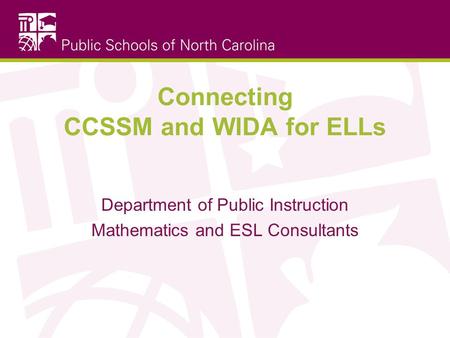 Connecting CCSSM and WIDA for ELLs Department of Public Instruction Mathematics and ESL Consultants.