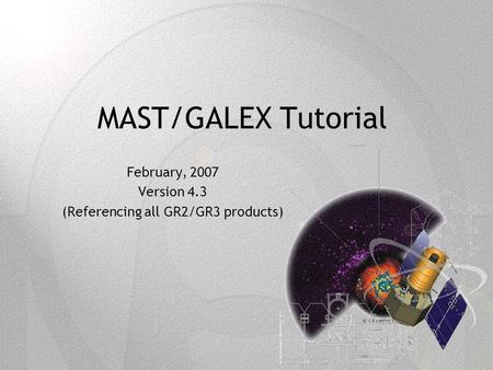 MAST/GALEX Tutorial February, 2007 Version 4.3 (Referencing all GR2/GR3 products)