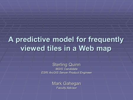 A predictive model for frequently viewed tiles in a Web map Sterling Quinn MGIS Candidate ESRI ArcGIS Server Product Engineer Mark Gahegan Faculty Advisor.