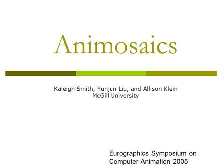 Animosaics Kaleigh Smith, Yunjun Liu, and Allison Klein McGill University Eurographics Symposium on Computer Animation 2005.