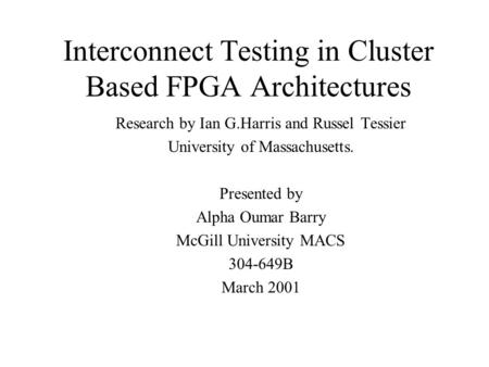 Interconnect Testing in Cluster Based FPGA Architectures Research by Ian G.Harris and Russel Tessier University of Massachusetts. Presented by Alpha Oumar.